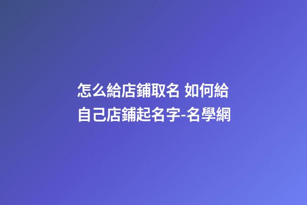 怎么給店鋪取名 如何給自己店鋪起名字-名學網-第1張-店鋪起名-玄機派